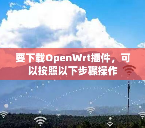 要下载OpenWrt插件，可以按照以下步骤操作