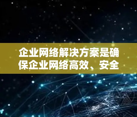企业网络解决方案是确保企业网络高效、安全且灵活的关键。以下是构建企业网络解决方案的主要步骤和考虑因素