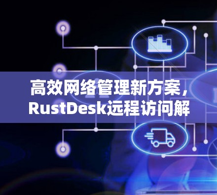 高效网络管理新方案,RustDesk远程访问解析 高效网络管理新方案,RustDesk远程访问解析