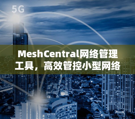 MeshCentral网络管理工具,高效管控小型网络环境 MeshCentral网络管理工具,高效管控小型网络环境