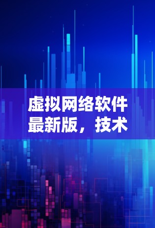 虚拟网络软件最新版,技术革新与应用潜力 虚拟网络软件最新版,技术革新与应用潜力
