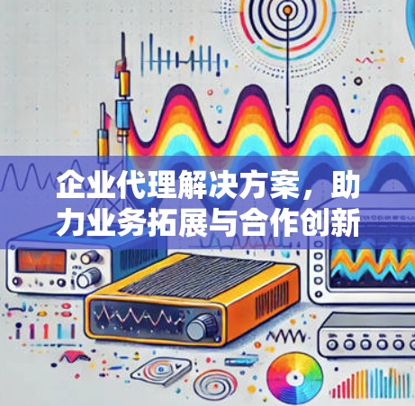 企业代理解决方案,助力业务拓展与合作创新 企业代理解决方案,助力业务拓展与合作创新