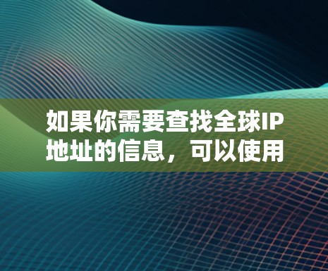 如果你需要查找全球IP地址的信息,可以使用一些在线工具或服务来帮助你完成这个任务。以下是一些常用的IP查询工具和方法 如果你需要查找全球IP地址的信息,可以使用一些在线工具或服务来帮助你完成这个任务。以下是一些常用的IP查询工具和方法