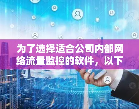 为了选择适合公司内部网络流量监控的软件，以下是基于关键因素的详细分析和推荐