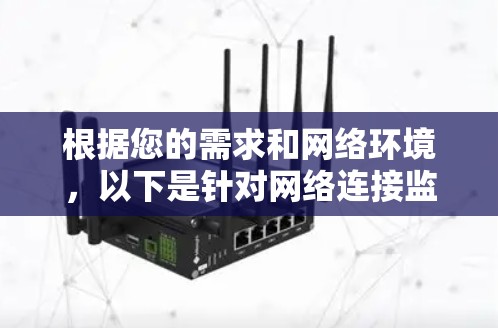 根据您的需求和网络环境,以下是针对网络连接监控软件的推荐和选择建议 根据您的需求和网络环境,以下是针对网络连接监控软件的推荐和选择建议