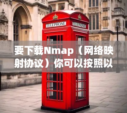 要下载Nmap(网络映射协议)你可以按照以下步骤操作 要下载Nmap(网络映射协议)你可以按照以下步骤操作