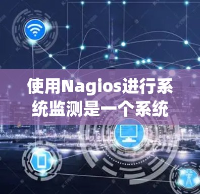 使用Nagios进行系统监测是一个系统化的过程,以下是逐步的指南 使用Nagios进行系统监测是一个系统化的过程,以下是逐步的指南