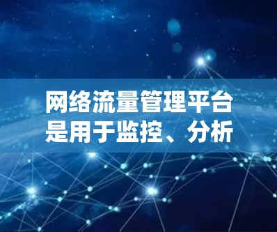 网络流量管理平台是用于监控、分析和控制网络流量的系统或工具,旨在帮助企业和组织更好地管理和优化网络性能、安全和成本。以下是一些常见的网络流量管理平台及其功能 网络流量管理平台是用于监控、分析和控制网络流量的系统或工具,旨在帮助企业和组织更好地管理和优化网络性能、安全和成本。以下是一些常见的网络流量管理平台及其功能