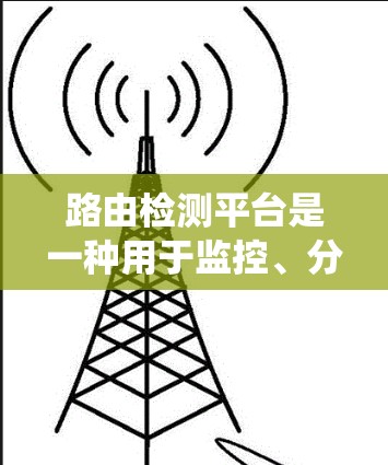 路由检测平台是一种用于监控、分析和管理网络路由器状态和性能的系统,旨在帮助网络管理员更好地维护和优化企业网络。以下是对路由检测平台的详细分析和总结 路由检测平台是一种用于监控、分析和管理网络路由器状态和性能的系统,旨在帮助网络管理员更好地维护和优化企业网络。以下是对路由检测平台的详细分析和总结