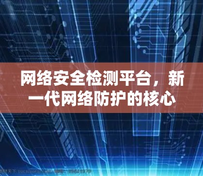 网络安全检测平台,新一代网络防护的核心力量 网络安全检测平台,新一代网络防护的核心力量