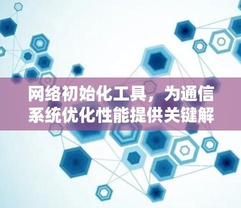 网络初始化工具,为通信系统优化性能提供关键解决方案 网络初始化工具,为通信系统优化性能提供关键解决方案