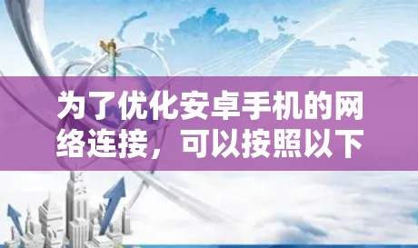 为了优化安卓手机的网络连接,可以按照以下步骤进行排查和解决 为了优化安卓手机的网络连接,可以按照以下步骤进行排查和解决