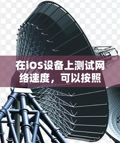 在iOS设备上测试网络速度,可以按照以下步骤操作 在iOS设备上测试网络速度,可以按照以下步骤操作