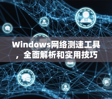 Windows网络测速工具,全面解析和实用技巧 Windows网络测速工具,全面解析和实用技巧