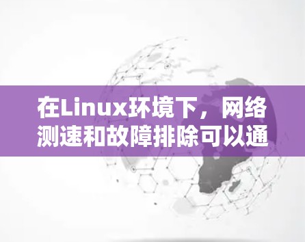 在Linux环境下,网络测速和故障排除可以通过一系列强大的工具来实现。以下是对这些工具的总结和建议 在Linux环境下,网络测速和故障排除可以通过一系列强大的工具来实现。以下是对这些工具的总结和建议