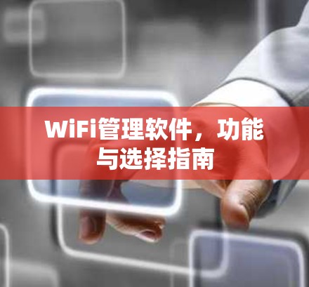 WiFi管理软件,功能与选择指南 WiFi管理软件,功能与选择指南