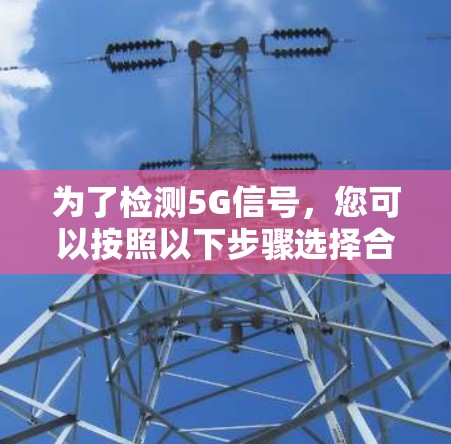 为了检测5G信号,您可以按照以下步骤选择合适的工具并进行测试 为了检测5G信号,您可以按照以下步骤选择合适的工具并进行测试