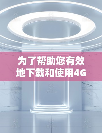 为了帮助您有效地下载和使用4G网络工具，以下是一些详细的步骤指南