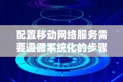 配置移动网络服务需要遵循系统化的步骤,确保从规划到部署、测试再到维护各环节都得到充分考虑。以下是一个详细的步骤指南 配置移动网络服务需要遵循系统化的步骤,确保从规划到部署、测试再到维护各环节都得到充分考虑。以下是一个详细的步骤指南