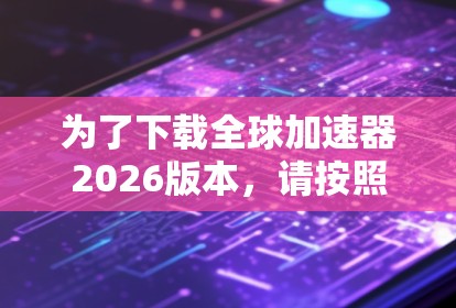 为了下载全球加速器2026版本,请按照以下步骤操作 为了下载全球加速器2026版本,请按照以下步骤操作