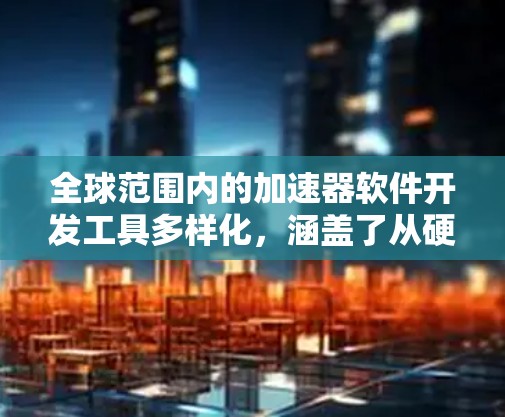 全球范围内的加速器软件开发工具多样化，涵盖了从硬件驱动到软件优化的各个方面。以下是一些主要的加速器软件及其特点