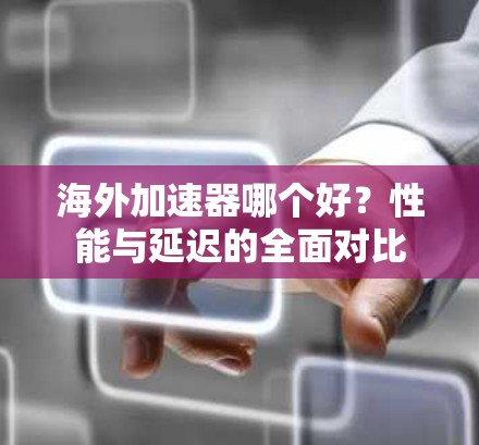 海外加速器哪个好?性能与延迟的全面对比 海外加速器哪个好?性能与延迟的全面对比
