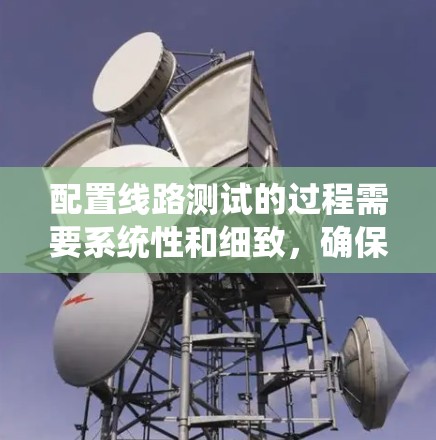 配置线路测试的过程需要系统性和细致,确保每一步都准确无误。以下是详细的步骤指南 配置线路测试的过程需要系统性和细致,确保每一步都准确无误。以下是详细的步骤指南