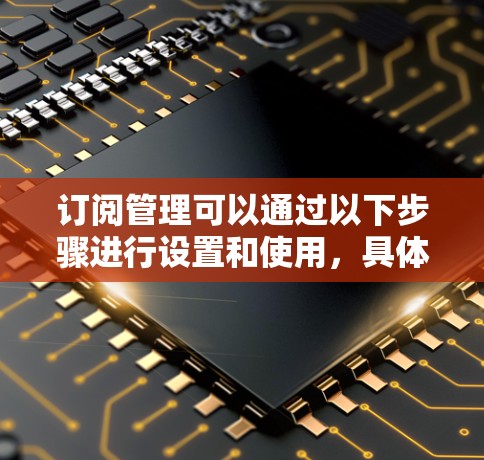 订阅管理可以通过以下步骤进行设置和使用,具体工具或平台会根据实际需求有所不同。以下是一个通用的订阅管理使用教程 订阅管理可以通过以下步骤进行设置和使用,具体工具或平台会根据实际需求有所不同。以下是一个通用的订阅管理使用教程