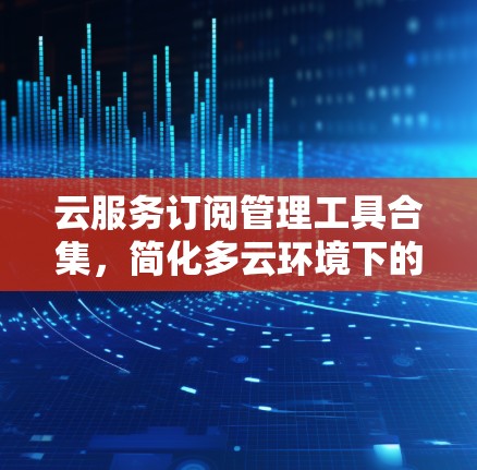 云服务订阅管理工具合集,简化多云环境下的资源协同管理 云服务订阅管理工具合集,简化多云环境下的资源协同管理