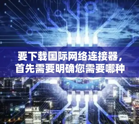 要下载国际网络连接器，首先需要明确您需要哪种类型的连接器