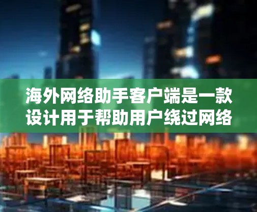海外网络助手客户端是一款设计用于帮助用户绕过网络限制，访问国外网站的工具。以下是对该客户端的详细分析和总结