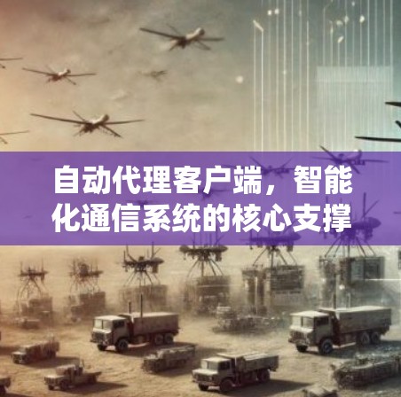 自动代理客户端,智能化通信系统的核心支撑 自动代理客户端,智能化通信系统的核心支撑