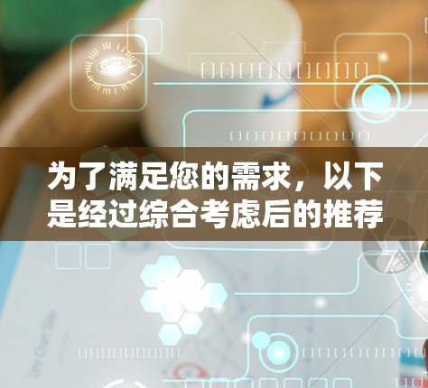 为了满足您的需求,以下是经过综合考虑后的推荐 为了满足您的需求,以下是经过综合考虑后的推荐