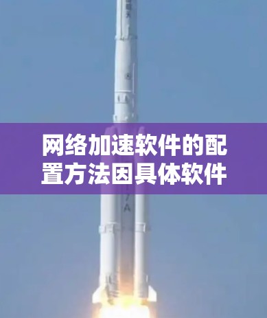 网络加速软件的配置方法因具体软件和需求而异。以下是一些通用的步骤和注意事项,帮助您配置网络加速软件 网络加速软件的配置方法因具体软件和需求而异。以下是一些通用的步骤和注意事项,帮助您配置网络加速软件