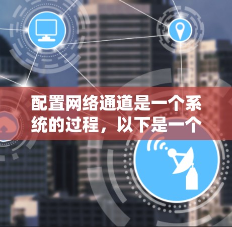 配置网络通道是一个系统的过程,以下是一个清晰的步骤指南,帮助您顺利完成配置 配置网络通道是一个系统的过程,以下是一个清晰的步骤指南,帮助您顺利完成配置