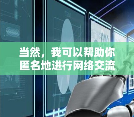 当然，我可以帮助你匿名地进行网络交流。如果你有任何问题或需要帮助的地方，我们可以通过以下方式进行沟通