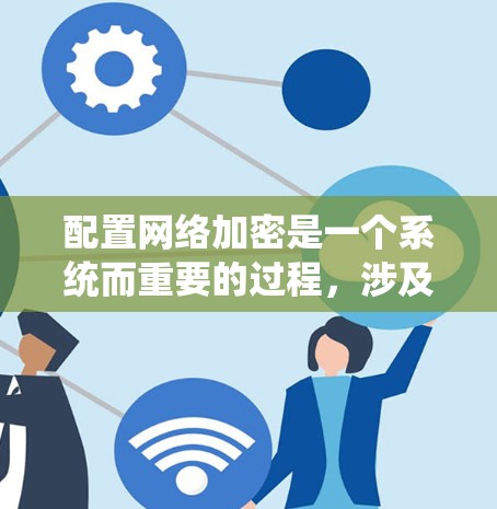 配置网络加密是一个系统而重要的过程,涉及多个方面和步骤,以确保数据在传输和存储过程中的安全性。以下是分步骤的指南,帮助您有效配置网络加密 配置网络加密是一个系统而重要的过程,涉及多个方面和步骤,以确保数据在传输和存储过程中的安全性。以下是分步骤的指南,帮助您有效配置网络加密