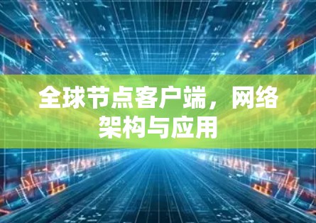 全球节点客户端,网络架构与应用 全球节点客户端,网络架构与应用