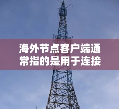 海外节点客户端通常指的是用于连接到海外服务器或网络的客户端程序。这些客户端可以帮助用户通过互联网访问远距离的服务器或服务，常见于VPN（虚拟专用网络）或CDN（内容分发网络）等场景