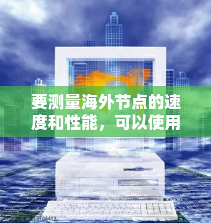 要测量海外节点的速度和性能,可以使用专门的网络测速工具或软件。以下是一些常用的方法和工具 要测量海外节点的速度和性能,可以使用专门的网络测速工具或软件。以下是一些常用的方法和工具