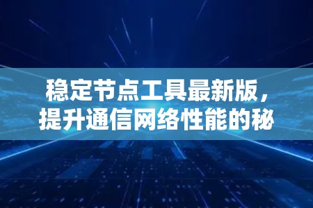 稳定节点工具最新版,提升通信网络性能的秘密武器 稳定节点工具最新版,提升通信网络性能的秘密武器