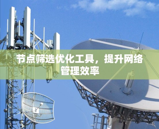 节点筛选优化工具,提升网络管理效率 节点筛选优化工具,提升网络管理效率