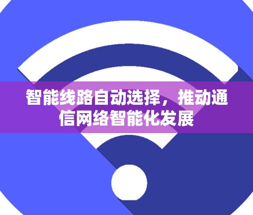 智能线路自动选择,推动通信网络智能化发展 智能线路自动选择,推动通信网络智能化发展