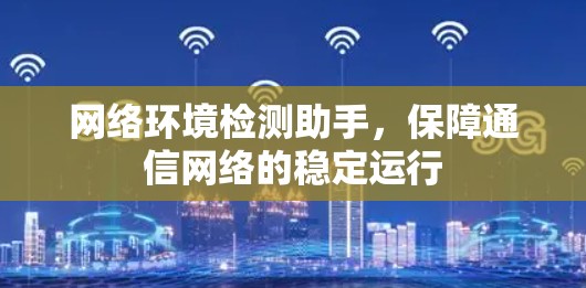 网络环境检测助手,保障通信网络的稳定运行 网络环境检测助手,保障通信网络的稳定运行
