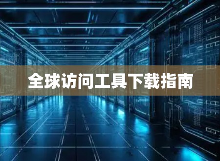 全球访问工具下载指南 全球访问工具下载指南