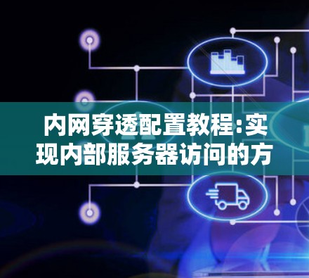 内网穿透配置教程:实现内部服务器访问的方法 内网穿透配置教程:实现内部服务器访问的方法
