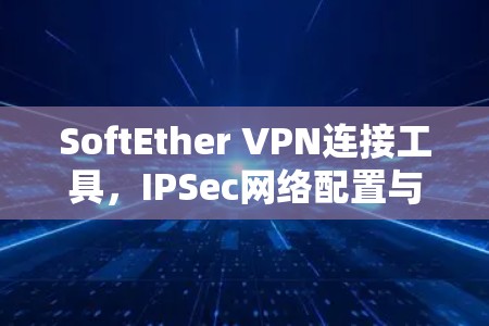 SoftEther VPN连接工具,IPSec网络配置与优化 SoftEther VPN连接工具,IPSec网络配置与优化