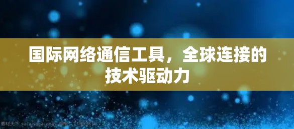 国际网络通信工具，全球连接的技术驱动力