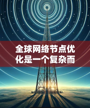 全球网络节点优化是一个复杂而重要的领域，涉及多个方面的考虑和技术应用。以下是对这一领域的详细分析
