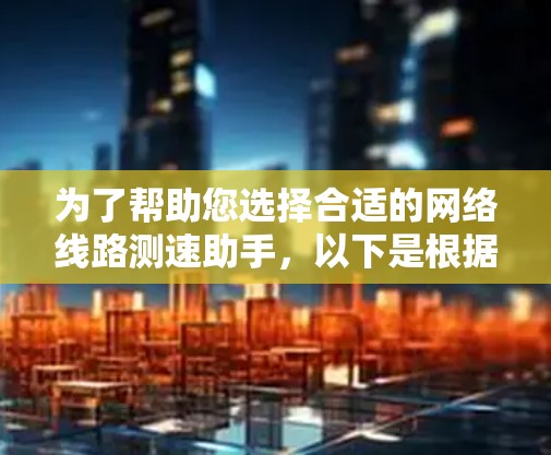 为了帮助您选择合适的网络线路测速助手,以下是根据您的需求整理的关键要点和推荐工具 为了帮助您选择合适的网络线路测速助手,以下是根据您的需求整理的关键要点和推荐工具